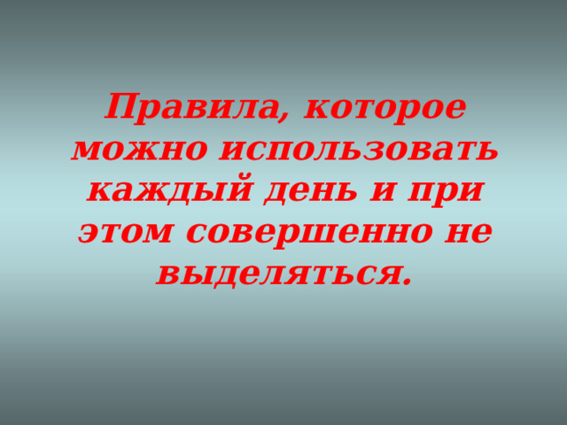 Правила, которое можно использовать каждый день и при этом совершенно не выделяться.   