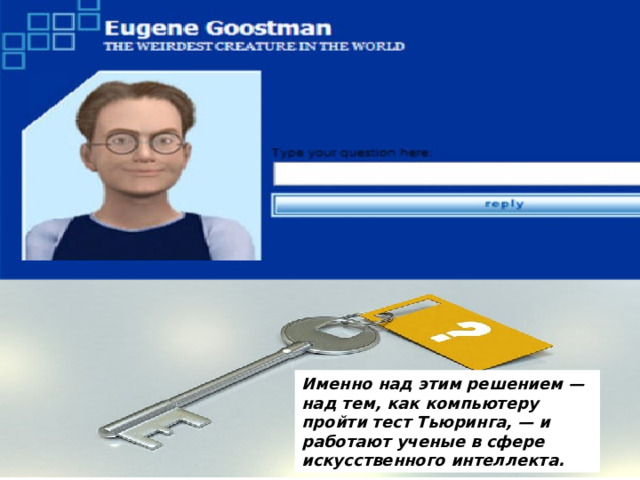 Именно над этим решением — над тем, как компьютеру пройти тест Тьюринга, — и работают ученые в сфере искусственного интеллекта. 