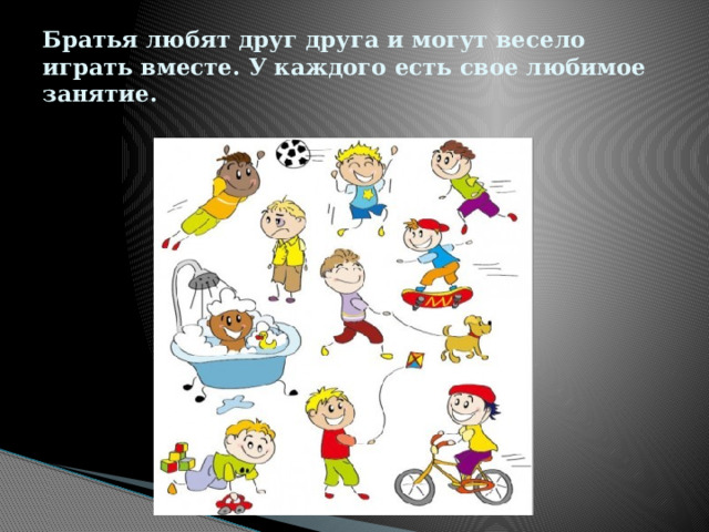 Братья любят друг друга и могут весело играть вместе. У каждого есть свое любимое занятие. 