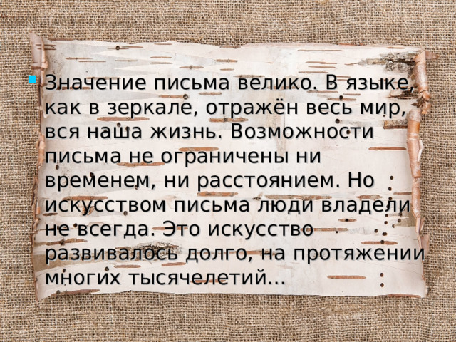 Значение письма велико. В языке, как в зеркале, отражён весь мир, вся наша жизнь. Возможности письма не ограничены ни временем, ни расстоянием. Но искусством письма люди владели не всегда. Это искусство развивалось долго, на протяжении многих тысячелетий… 