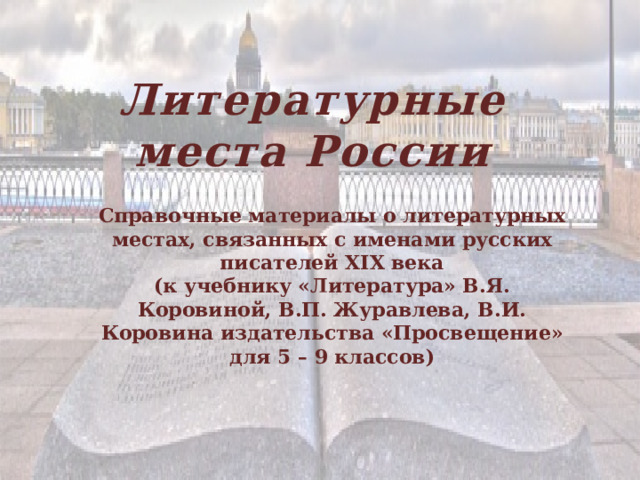 Литературные места России    Справочные материалы о литературных местах, связанных с именами русских писателей XIX века (к учебнику «Литература» В.Я. Коровиной, В.П. Журавлева, В.И. Коровина издательства «Просвещение» для 5 – 9 классов)  