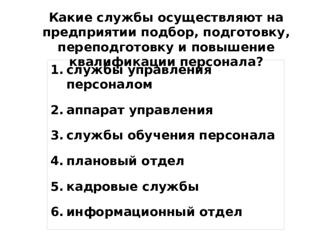 Какие службы осуществляют на предприятии подбор, подготовку, переподготовку и повышение квалификации персонала? службы управления персоналом  аппарат управления  службы обучения персонала  плановый отдел  кадровые службы  информационный отдел  