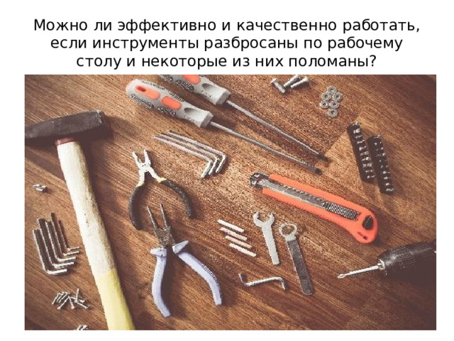 Можно ли эффективно и качественно работать, если инструменты разбросаны по рабочему столу и некоторые из них поломаны? 