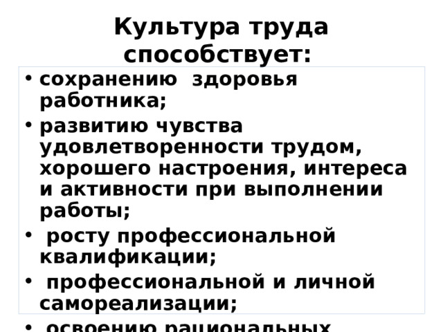 Культура труда способствует:  сохранению  здоровья работника; развитию чувства удовлетворенности трудом, хорошего настроения, интереса и активности при выполнении работы;   росту профессиональной квалификации;   профессиональной и личной самореализации;   освоению рациональных приемов труда, новой техники и технологии;   повышению производительности труда. 