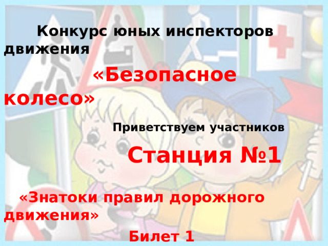  Конкурс юных инспекторов движения  «Безопасное колесо»  Приветствуем участников  Станция №1   «Знатоки правил дорожного движения» Билет 1   