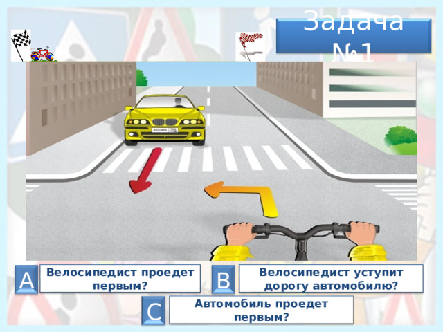 Задача № 1 А Велосипедист уступит дорогу автомобилю? Велосипедист проедет первым? А В Автомобиль проедет первым? С 