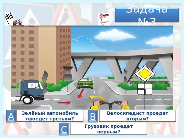 Задача № 3 Зелёный автомобиль проедет третьим? Велосипедист проедет вторым? В А Грузовик проедет первым? С 