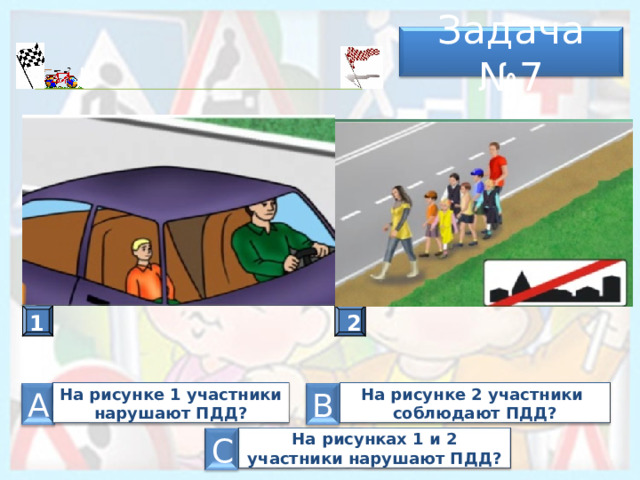 Задача № 7 А 2 1 На рисунке 2 участники соблюдают ПДД? На рисунке 1 участники нарушают ПДД? В А На рисунках 1 и 2 участники нарушают ПДД? С 