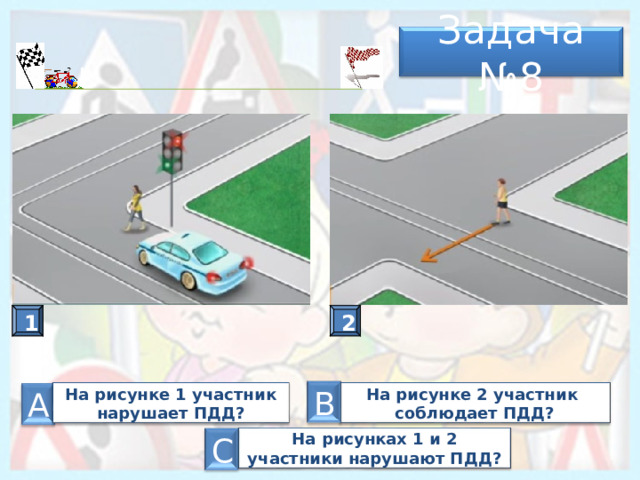 Задача № 8 А 2 1 В На рисунке 2 участник соблюдает ПДД? На рисунке 1 участник нарушает ПДД? А На рисунках 1 и 2 участники нарушают ПДД? С 