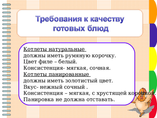  Котлеты натуральные должны иметь румяную корочку. Цвет филе – белый. Консистенция- мягкая, сочная. Котлеты панированные должны иметь золотистый цвет. Вкус- нежный сочный . Консистенция – мягкая, с хрустящей корочкой. Панировка не должна отставать. 