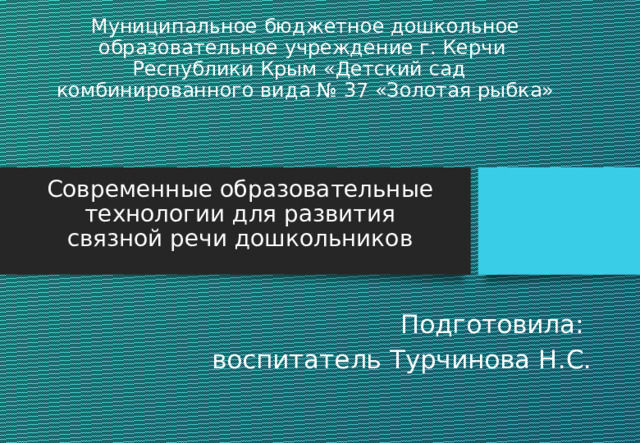 Муниципальное бюджетное дошкольное образовательное учреждение г. Керчи Республики Крым «Детский сад комбинированного вида № 37 «Золотая рыбка» Современные образовательные технологии для развития связной речи дошкольников Подготовила: воспитатель Турчинова Н.С.  