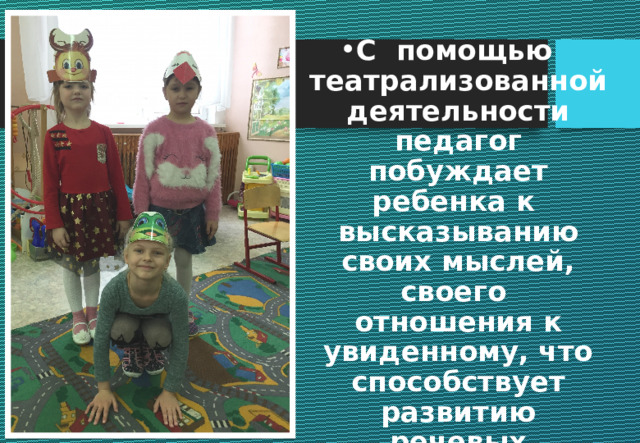 С помощью театрализованной деятельности педагог побуждает ребенка к высказыванию своих мыслей, своего отношения к увиденному, что способствует развитию речевых возможностей и способностей детей 