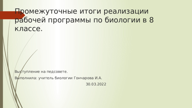 Промежуточные итоги реализации рабочей программы по биологии в 8 классе. Выступление на педсовете. Выполнила: учитель биологии Гончарова И.А. 30.03.2022 