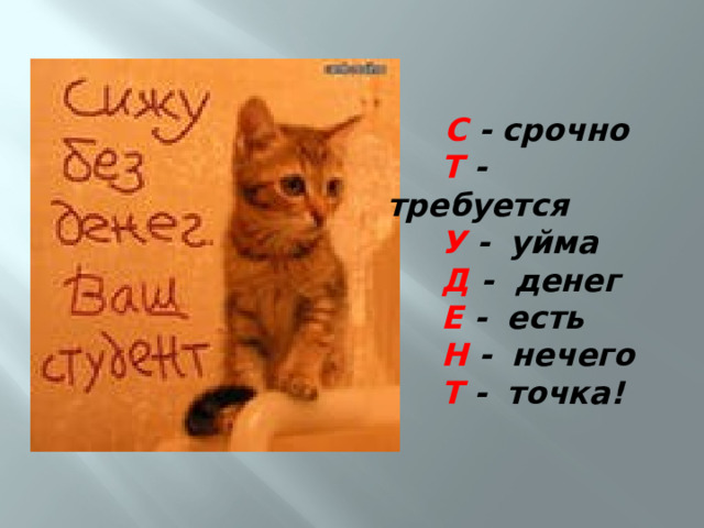  С - срочно  Т -  требуется  У -  уйма  Д -  денег  Е -  есть  Н -  нечего  Т -  точка! 