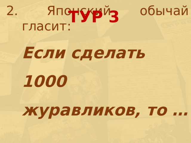 2. Японский обычай гласит:  Если сделать 1000 журавликов, то …   ТУР 3 