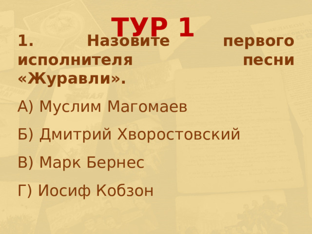 ТУР 1 1. Назовите первого исполнителя песни «Журавли». А) Муслим Магомаев Б) Дмитрий Хворостовский В) Марк Бернес Г) Иосиф Кобзон 