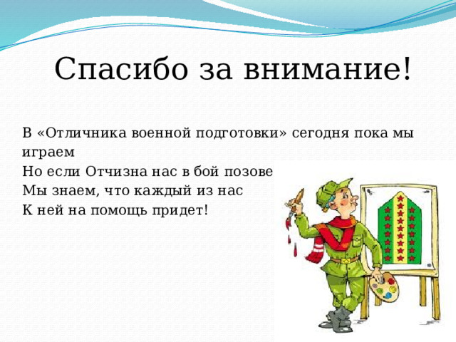 Спасибо за внимание! В «Отличника военной подготовки» сегодня пока мы играем Но если Отчизна нас в бой позовет Мы знаем, что каждый из нас К ней на помощь придет! 
