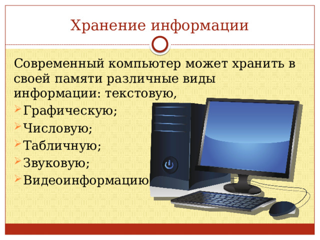 Хранение информации Современный компьютер может хранить в своей памяти различные виды информации: текстовую, Графическую; Числовую; Табличную; Звуковую; Видеоинформацию. 