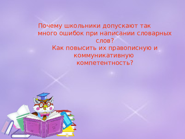 Почему школьники допускают так  много ошибок при написании словарных слов ?  Как повысить их правописную и коммуникативную  компетентность ?   10/26/22 