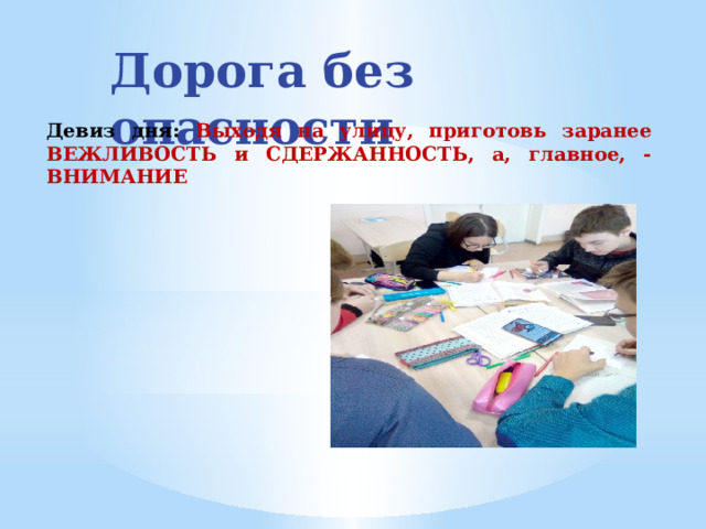 Дорога без опасности Девиз дня: Выходя на улицу, приготовь заранее ВЕЖЛИВОСТЬ и СДЕРЖАННОСТЬ, а, главное, - ВНИМАНИЕ 