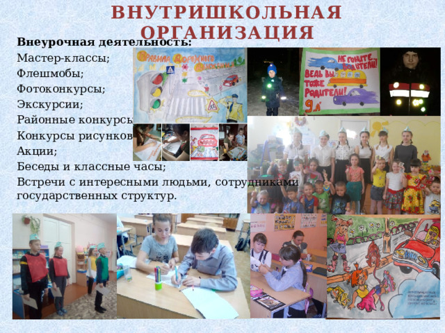 ВНУТРИШКОЛЬНАЯ ОРГАНИЗАЦИЯ Внеурочная деятельность: Мастер-классы; Флешмобы; Фотоконкурсы; Экскурсии; Районные конкурсы; Конкурсы рисунков; Акции; Беседы и классные часы; Встречи с интересными людьми, сотрудниками государственных структур.  