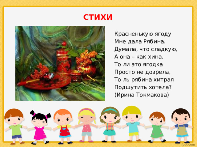 СТИХИ Красненькую ягоду Мне дала Рябина. Думала, что сладкую, А она – как хина. То ли это ягодка Просто не дозрела, То ль рябина хитрая Подшутить хотела? (Ирина Токмакова) 