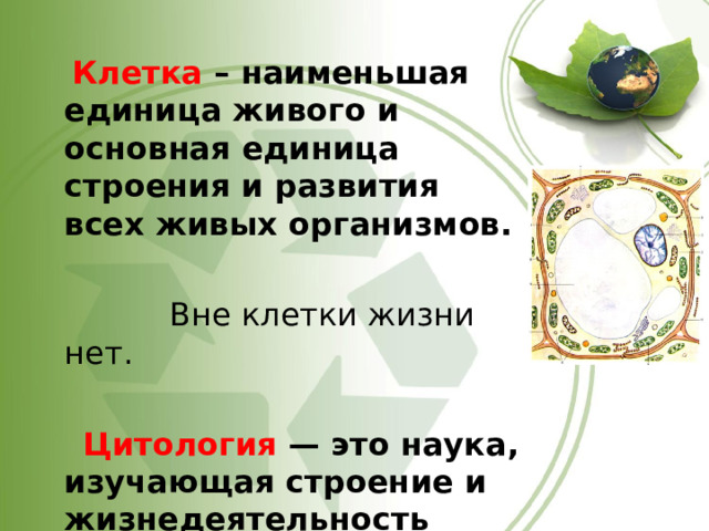  Клетка – наименьшая единица живого и основная единица строения и развития всех живых организмов.   Вне клетки жизни нет.  Цитология — это наука, изучающая строение и жизнедеятельность клеток 
