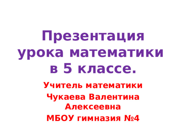 Презентация урока математики  в 5 классе. Учитель математики Чукаева Валентина Алексеевна МБОУ гимназия №4 