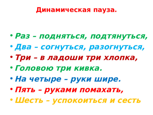 Динамическая пауза. Раз – подняться, подтянуться, Два – согнуться, разогнуться, Три – в ладоши три хлопка, Головою три кивка. На четыре – руки шире. Пять – руками помахать, Шесть – успокоиться и сесть 