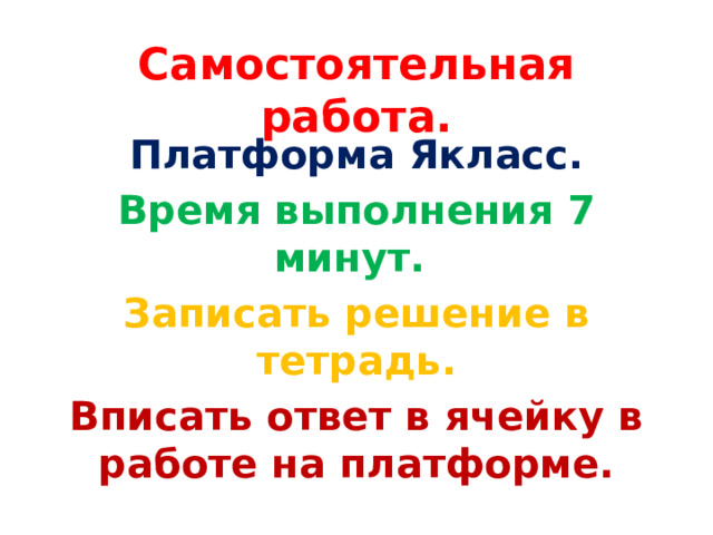 Самостоятельная работа. Платформа Якласс. Время выполнения 7 минут. Записать решение в тетрадь. Вписать ответ в ячейку в работе на платформе. 