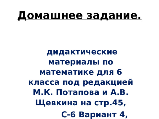 Домашнее задание.  дидактические материалы по математике для 6 класса под редакцией М.К. Потапова и А.В. Щевкина на стр.45,  С-6 Вариант 4, работа в Яклассе .  