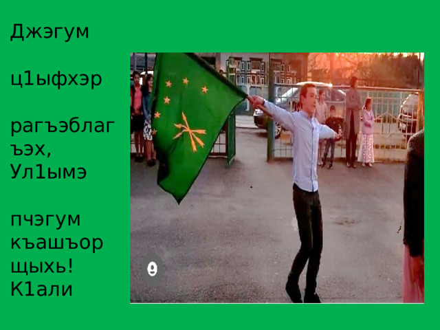 Джэгум  ц1ыфхэр рагъэблагъэх, Ул1ымэ  пчэгум къашъор щыхь! К1али  пшъашъи зэпэблагъэх, Ц1ыфхэр  лъапэм зыпещыхь. 