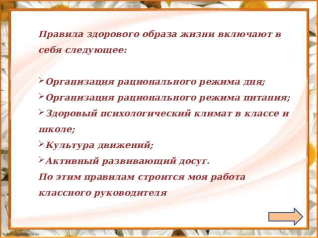    Правила здорового образа жизни включают в себя следующее:  Организация рационального режима дня; Организация рационального режима питания; Здоровый психологический климат в классе и школе; Культура движений; Активный развивающий досуг. По этим правилам строится моя работа классного руководителя  