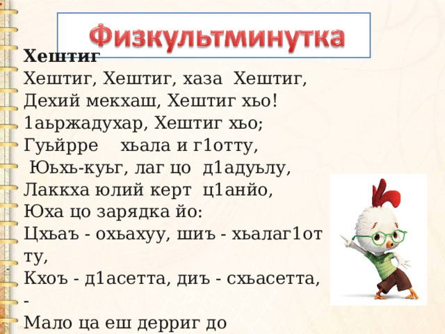 Хештиг Хештиг, Хештиг, хаза  Хештиг, Дехий мекхаш, Хештиг хьо! 1аьржадухар, Хештиг хьо;   Гуьйрре    хьала и г1отту,   Юьхь-куьг, лаг цо  д1адуьлу, Лаккха юлий керт  ц1анйо, Юха цо зарядка йо: Цхьаъ - охьахуу, шиъ - хьалаг1отту, Кхоъ - д1асетта, диъ - схьасетта, - Мало ца еш дерриг до Онда хила  лууш цо. 
