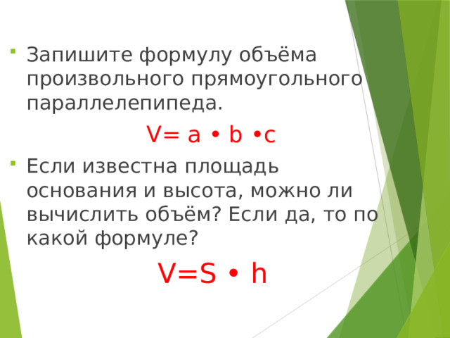 Запишите формулу объёма произвольного прямоугольного параллелепипеда.  V= a • b •с Если известна площадь основания и высота, можно ли вычислить объём? Если да, то по какой формуле?  V=S • h 