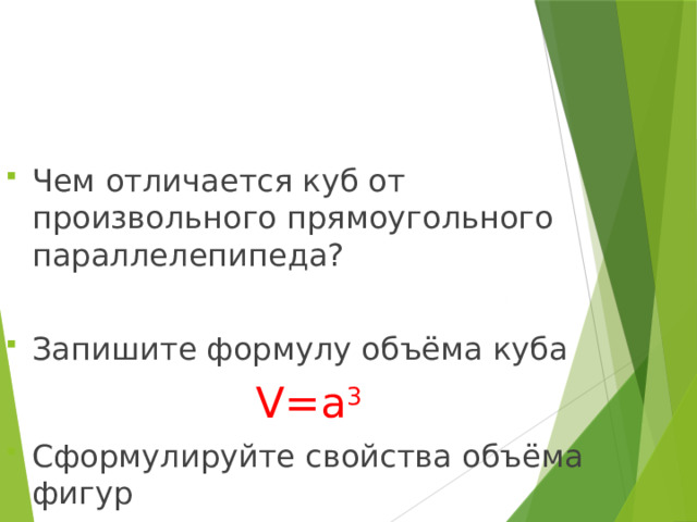 Чем отличается куб от произвольного прямоугольного параллелепипеда? Запишите формулу объёма куба V=a 3 Сформулируйте свойства объёма фигур 