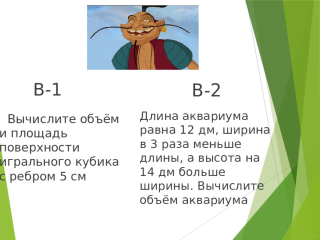 В-2 В-1 Длина аквариума равна 12 дм, ширина в 3 раза меньше длины, а высота на 14 дм больше ширины. Вычислите объём аквариума  Вычислите объём и площадь поверхности игрального кубика с ребром 5 см 