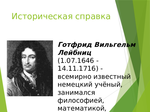 Историческая справка Готфрид Вильгельм Лейбниц  (1.07.1646 - 14.11.1716) - всемирно известный немецкий учёный, занимался философией, математикой, физикой 