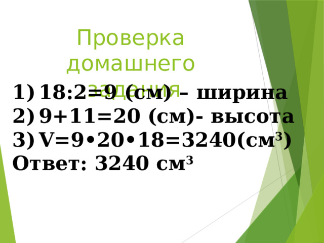Проверка домашнего задания 18:2=9 (см) – ширина 9+11=20 (см)- высота V=9•20•18=3240(см 3 ) Ответ: 3240 см 3 