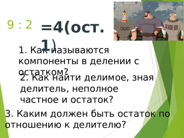 =4(ост.1 ) 9 : 2 1. Как называются компоненты в делении с остатком? 2. Как найти делимое, зная делитель, неполное частное и остаток? 3. Каким должен быть остаток по отношению к делителю? 