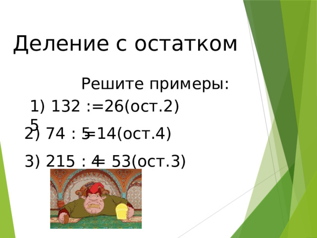 Деление с остатком Решите примеры: 1) 132 : 5 =26(ост.2) 2) 74 : 5 =14(ост.4) 3) 215 : 4 = 53(ост.3) 