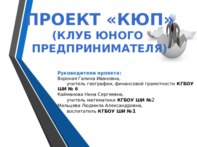 Проект «КЮП» (клуб юного предпринимателя) Руководители проекта: Вороная Галина Ивановна,  учитель географии, финансовой грамотности КГБОУ ШИ № 6 Кайманова Нина Сергеевна,  учитель математики КГБОУ ШИ № 2 Мальцева Людмила Александровна,  воспитатель КГБОУ ШИ № 1   