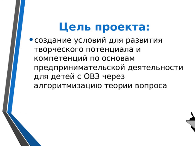 Цель проекта: создание условий для развития творческого потенциала и компетенций по основам предпринимательской деятельности для детей с ОВЗ через алгоритмизацию теории вопроса 
