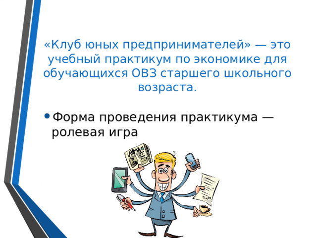 «Клуб юных предпринимателей» — это учебный практикум по экономике для обучающихся ОВЗ старшего школьного возраста. Форма проведения практикума — ролевая игра 