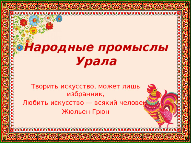 Народные промыслы Урала Творить искусство, может лишь избранник, Любить искусство — всякий человек. Жюльен Грюн «  