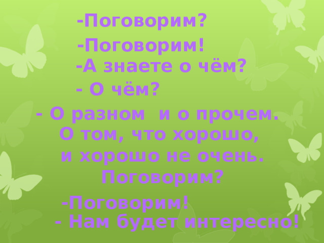 -Поговорим? -Поговорим! -А знаете о чём? - О чём? - О разном и о прочем. О том, что хорошо, и хорошо не очень. Поговорим? -Поговорим! - Нам будет интересно! 