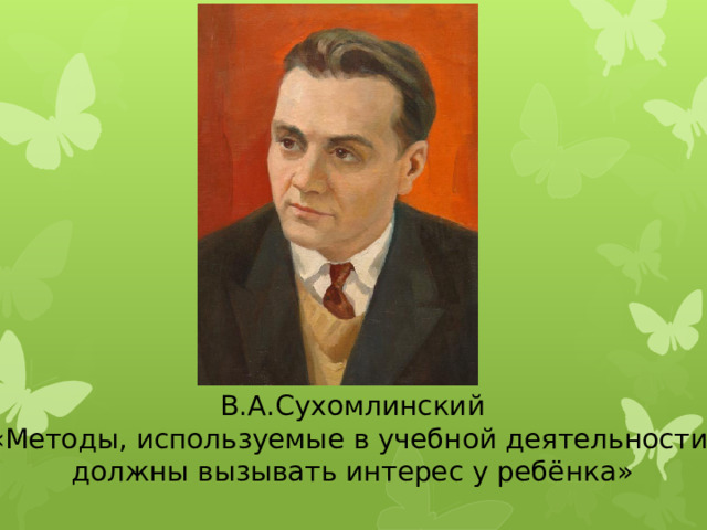 В.А.Сухомлинский «Методы, используемые в учебной деятельности, должны вызывать интерес у ребёнка» 