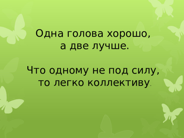Одна голова хорошо, а две лучше. Что одному не под силу, то легко коллективу . 
