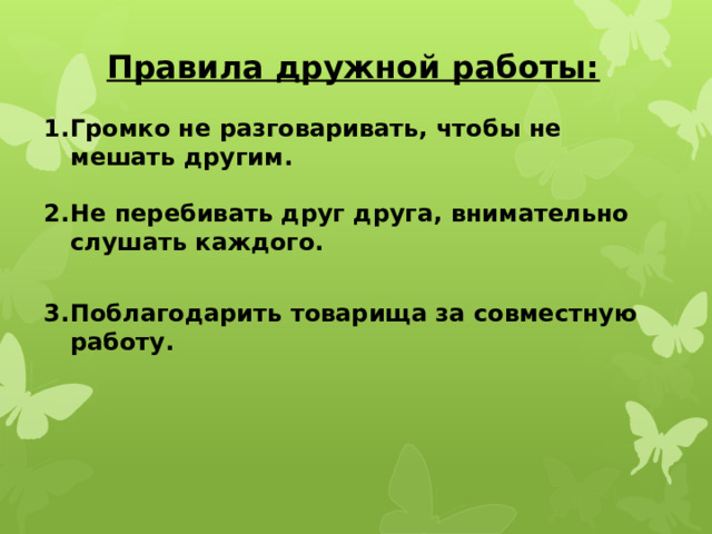 Правила дружной работы: Громко не разговаривать, чтобы не мешать другим.  Не перебивать друг друга, внимательно слушать каждого.  Поблагодарить товарища за совместную работу. 