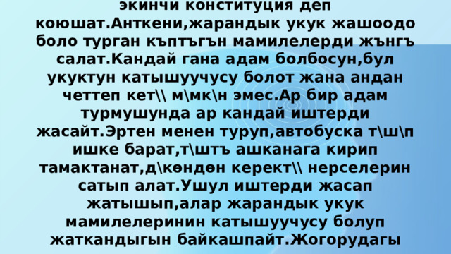     Укуктун бул тармагын маанилүүлүгү боюнча экинчи конституция деп коюшат.Анткени,жарандык укук жашоодо боло турган къптъгън мамилелерди жънгъ салат.Кандай гана адам болбосун,бул укуктун катышуучусу болот жана андан четтеп кет\\ м\мк\н эмес.Ар бир адам турмушунда ар кандай иштерди жасайт.Эртен менен туруп,автобуска т\ш\п ишке барат,т\штъ ашканага кирип тамактанат,д\көндөн керект\\ нерселерин сатып алат.Ушул иштерди жасап жатышып,алар жарандык укук мамилелеринин катышуучусу болуп жаткандыгын байкашпайт.Жогорудагы келтирилген мисалдардагы аракеттер укук ченемдери менен жънгъ салынган. 